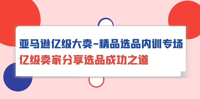 （10034期）亚马逊亿级大卖-精品选品内训专场，亿级卖家分享选品成功之道天亦网独家提供-天亦资源网