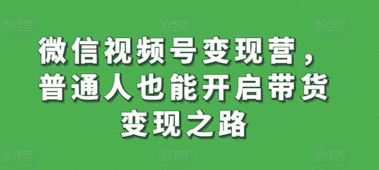 微信视频号变现营，普通人也能开启带货变现之路天亦网独家提供-天亦资源网