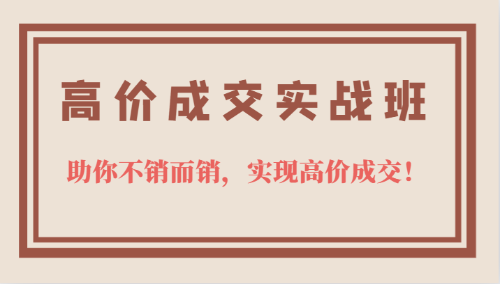 高价成交实战班，助你不销而销，实现高价成交，让客户追着付款的心法技法！天亦网独家提供-天亦资源网