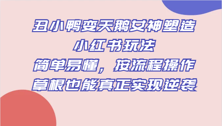 丑小鸭变天鹅女神塑造小红书玩法，简单易懂，按流程操作，草根也能真正实现逆袭天亦网独家提供-天亦资源网