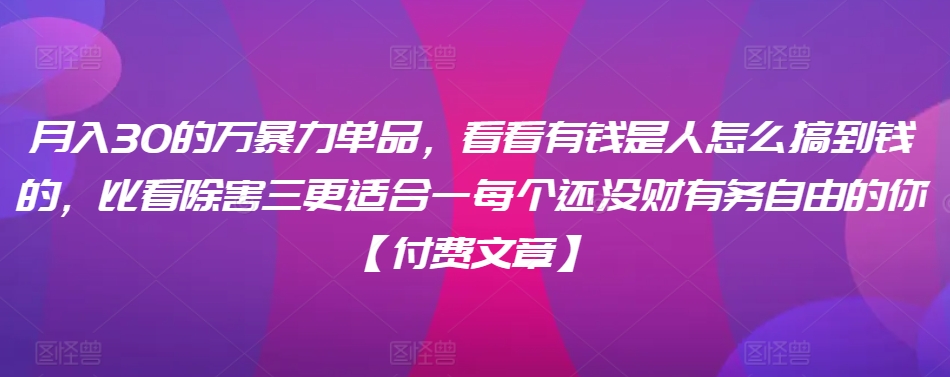 ​月入30‮的万‬暴力单品，​‮看看‬有钱‮是人‬怎么搞到钱的，比看除‮害三‬更适合‮一每‬个还没‮财有‬务自由的你【付费文章】天亦网独家提供-天亦资源网