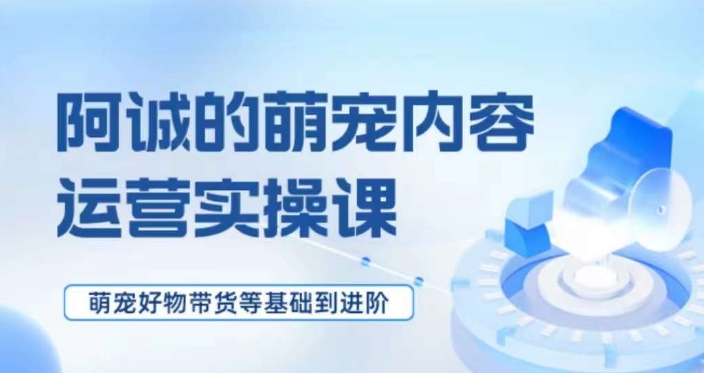 萌宠短视频运营实操课，​萌宠好物带货基础到进阶天亦网独家提供-天亦资源网