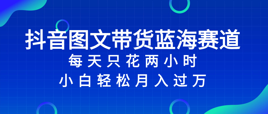 （8127期）抖音图文带货蓝海赛道，每天只花 2 小时，小白轻松入 万天亦网独家提供-天亦资源网