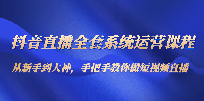 （4458期）抖音直播全套系统运营课程：从新手到大神，手把手教你做直播短视频天亦网独家提供-天亦资源网