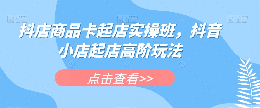 抖店商品卡起店实操班，抖音小店起店高阶玩法天亦网独家提供-天亦资源网