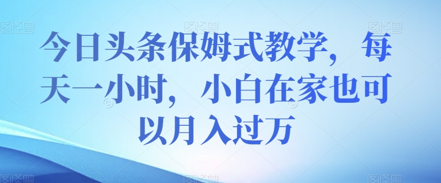 今日头条保姆式教学，每天一小时，小白在家也可以月入过万【揭秘】天亦网独家提供-天亦资源网