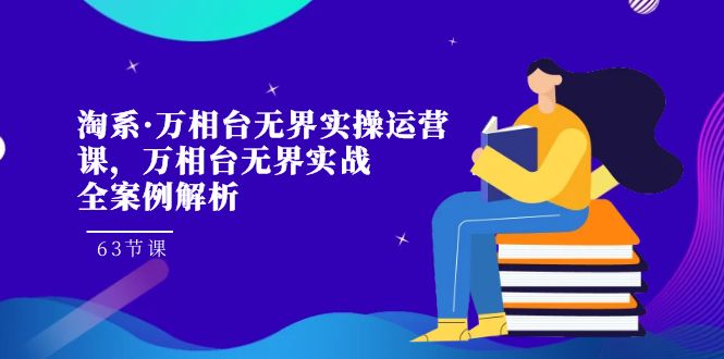 （7459期）淘系·万相台无界实操运营课，万相台·无界实战全案例解析（63节课）天亦网独家提供-天亦资源网