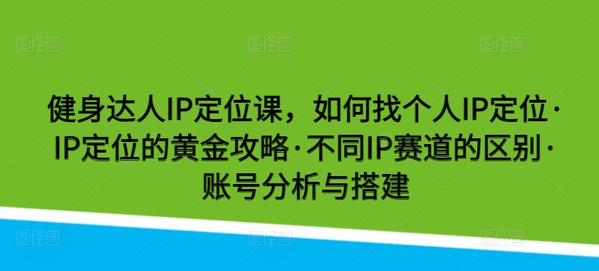 健身达人IP定位课，如何找个人IP定位·IP定位的黄金攻略·不同IP赛道的区别·账号分析与搭建天亦网独家提供-天亦资源网