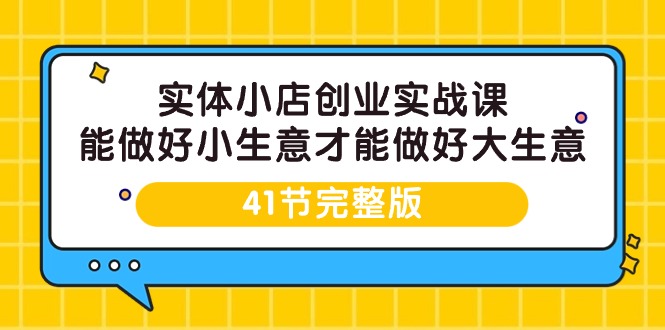 （9574期）实体小店创业实战课，能做好小生意才能做好大生意-41节完整版天亦网独家提供-天亦资源网