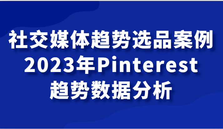 社交媒体趋势选品案例，2023年Pinterest趋势数据分析课天亦网独家提供-天亦资源网