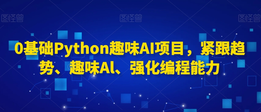 0基础Python趣味AI项目，紧跟趋势、趣味Al、强化编程能力天亦网独家提供-天亦资源网