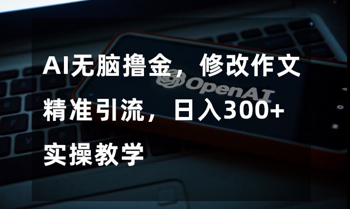 AI无脑撸金，修改作文精准引流，日入300+，实操教学【揭秘】天亦网独家提供-天亦资源网