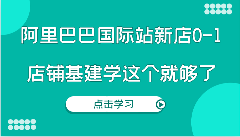 阿里巴巴国际站新店0-1，个人实践实操录制从0-1基建，店铺基建学这个就够了天亦网独家提供-天亦资源网