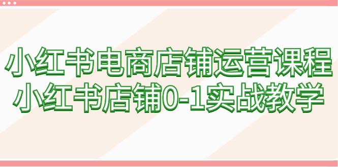 （9249期）小红书电商店铺运营课程，小红书店铺0-1实战教学（60节课）天亦网独家提供-天亦资源网