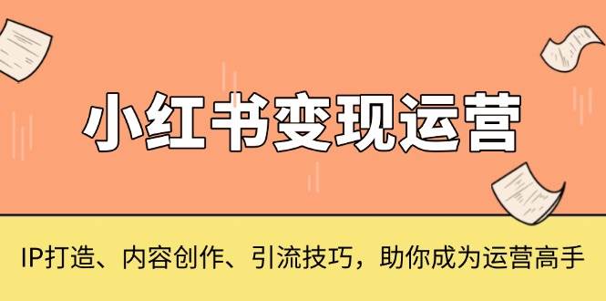 小红书变现运营，IP打造、内容创作、引流技巧，助你成为运营高手天亦网独家提供-天亦资源网