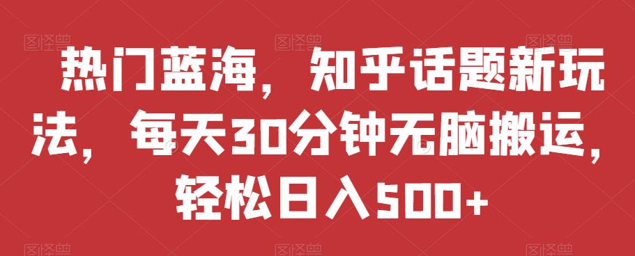 热门蓝海，知乎话题新玩法，每天30分钟无脑搬运，轻松日入500+【揭秘】天亦网独家提供-天亦资源网