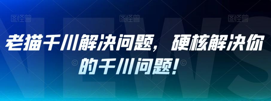 老猫千川解决问题，硬核解决你的千川问题！天亦网独家提供-天亦资源网