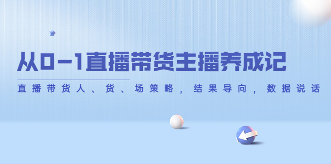 （4191期）从0-1直播带货主播养成记，直播带货人、货、场策略，结果导向，数据说话天亦网独家提供-天亦资源网