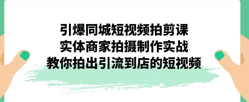 引爆同城短视频拍剪课，实体商家拍摄制作实战，教你拍出引流到店的短视频天亦网独家提供-天亦资源网