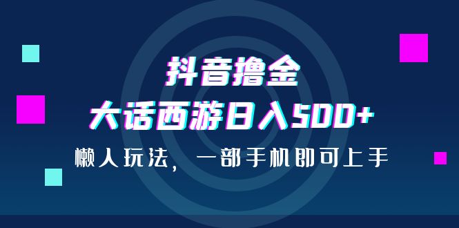 （6871期）抖音撸金，大话西游日入500+，懒人玩法，一部手机即可上手天亦网独家提供-天亦资源网