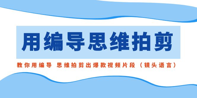 用编导的思维拍剪，教你用编导 思维拍剪出爆款视频片段（镜头语言）天亦网独家提供-天亦资源网