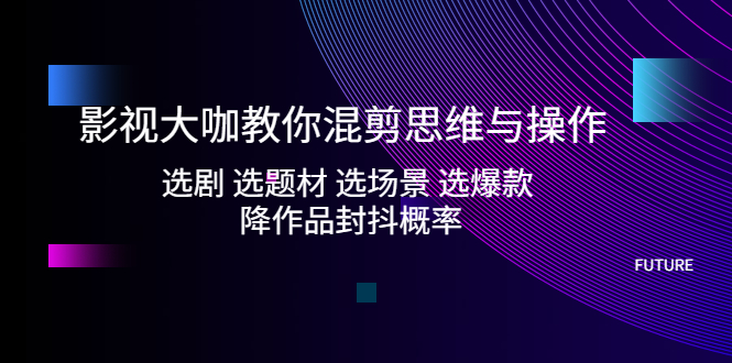 （5084期）影视大咖教你混剪思维与操作：选剧 选题材 选场景 选爆款 降作品封抖概率天亦网独家提供-天亦资源网