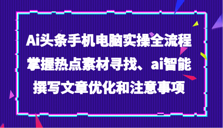 Ai头条手机电脑实操全流程，掌握热点素材寻找、ai智能撰写文章优化和注意事项天亦网独家提供-天亦资源网