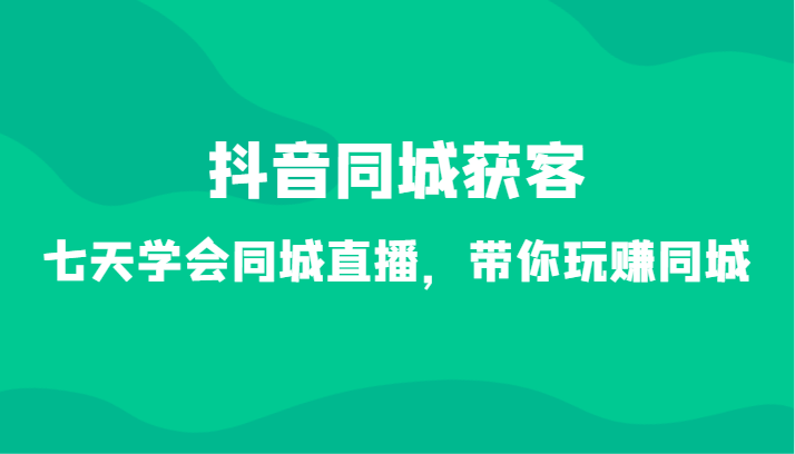 抖音同城获客-七天学会同城直播，带你玩赚同城（34节课）天亦网独家提供-天亦资源网