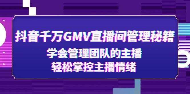 （4748期）抖音千万GMV直播间管理秘籍：学会管理团队的主播，轻松掌控主播情绪天亦网独家提供-天亦资源网