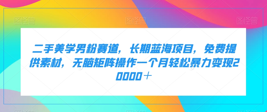 二手美学男粉赛道，长期蓝海项目，无脑矩阵操作一个月轻松暴力变现20000＋天亦网独家提供-天亦资源网