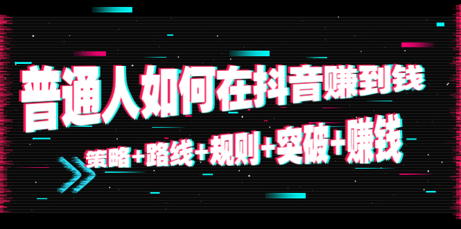 （4381期）普通人如何在抖音赚到钱：策略+路线+规则+突破+赚钱（10节课）天亦网独家提供-天亦资源网