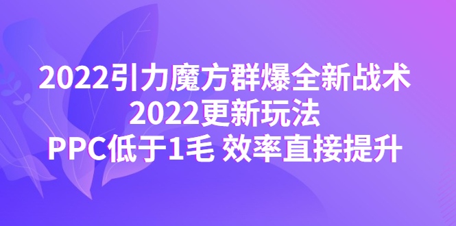 （4368期）2022引力魔方群爆全新战术：2022更新玩法，PPC低于1毛 效率直接提升天亦网独家提供-天亦资源网