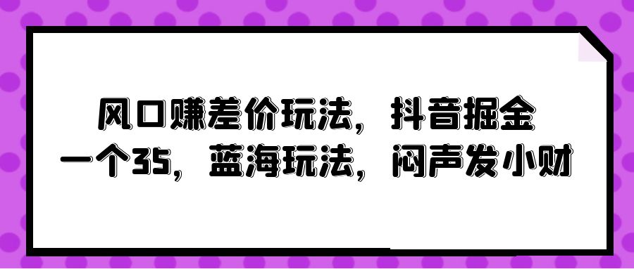 （10022期）风口赚差价玩法，抖音掘金，一个35，蓝海玩法，闷声发小财天亦网独家提供-天亦资源网