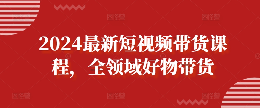 2024最新短视频带货课程，全领域好物带货天亦网独家提供-天亦资源网