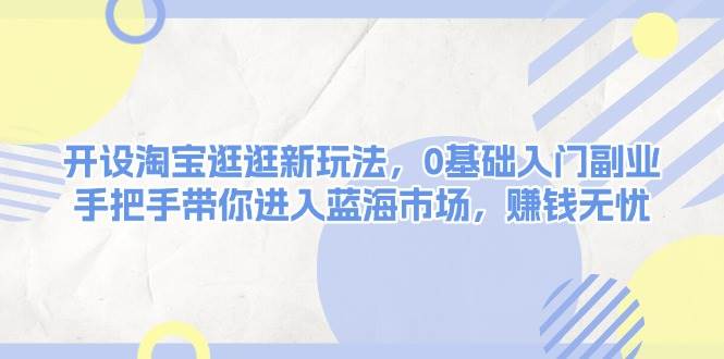 开设淘宝逛逛新玩法，0基础入门副业，手把手带你进入蓝海市场，赚钱无忧天亦网独家提供-天亦资源网