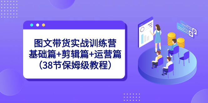 （8689期）图文带货实战训练营：基础篇+剪辑篇+运营篇（38节保姆级教程）天亦网独家提供-天亦资源网