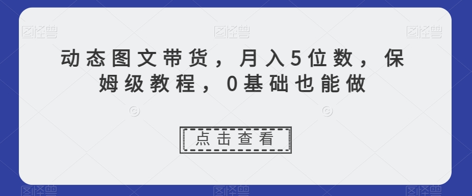 动态图文带货，月入5位数，保姆级教程，0基础也能做【揭秘】天亦网独家提供-天亦资源网