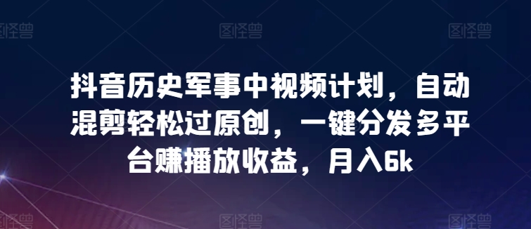 抖音历史军事中视频计划，自动混剪轻松过原创，一键分发多平台赚播放收益，月入6k天亦网独家提供-天亦资源网