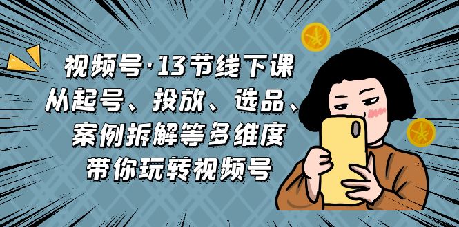 （6967期）视频号·13节线下课，从起号、投放、选品、案例拆解等多维度带你玩转视频号天亦网独家提供-天亦资源网