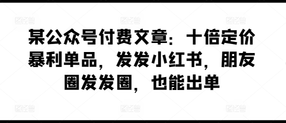 某公众号付费文章：十倍定价暴利单品，发发小红书，朋友圈发发圈，也能出单天亦网独家提供-天亦资源网