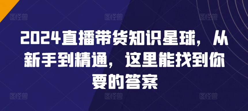 2024直播带货知识星球，从新手到精通，这里能找到你要的答案天亦网独家提供-天亦资源网