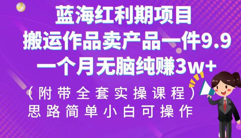 蓝海红利期项目，搬运作品卖产品一件9.9，一个月无脑纯赚3w+！（全套实操课程）天亦网独家提供-天亦资源网