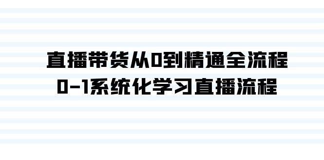 （9105期）直播带货从0到精通全流程，0-1系统化学习直播流程（35节课）天亦网独家提供-天亦资源网