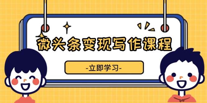 微头条变现写作课程，掌握流量变现技巧，提升微头条质量，实现收益增长天亦网独家提供-天亦资源网