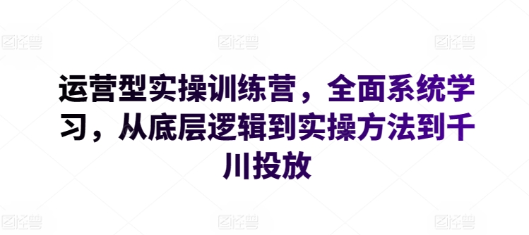 运营型实操训练营，全面系统学习，从底层逻辑到实操方法到千川投放天亦网独家提供-天亦资源网