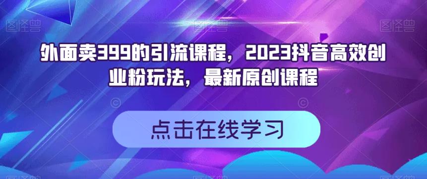 外面卖399的引流课程，2023抖音高效创业粉玩法，最新原创课程天亦网独家提供-天亦资源网