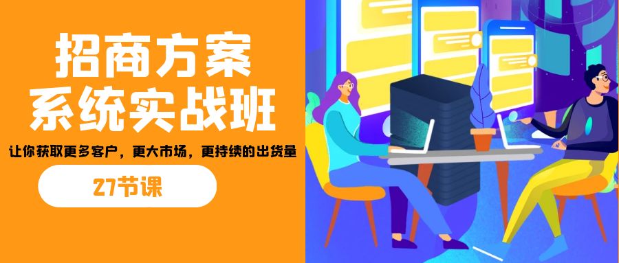 （7004期）招商·方案系统实战班：让你获取更多客户，更大市场，更持续的出货量(27节)天亦网独家提供-天亦资源网