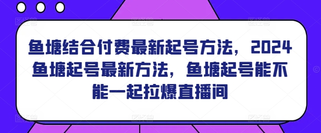 鱼塘结合付费最新起号方法，​2024鱼塘起号最新方法，鱼塘起号能不能一起拉爆直播间天亦网独家提供-天亦资源网