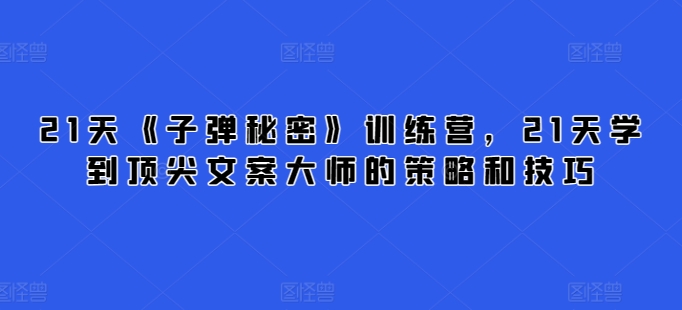 21天《子弹秘密》训练营，21天学到顶尖文案大师的策略和技巧天亦网独家提供-天亦资源网