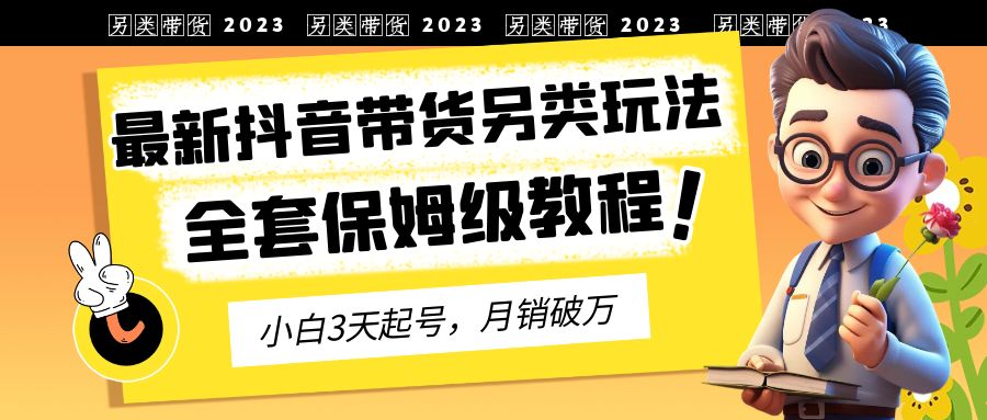 （6702期）2023年最新抖音带货另类玩法，3天起号，月销破万（保姆级教程）天亦网独家提供-天亦资源网